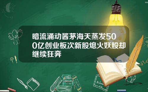 暗流涌动酱茅海天蒸发500亿创业板次新股熄火妖股却继续狂奔