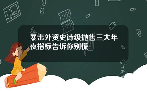 暴击外资史诗级抛售三大年夜指标告诉你别慌