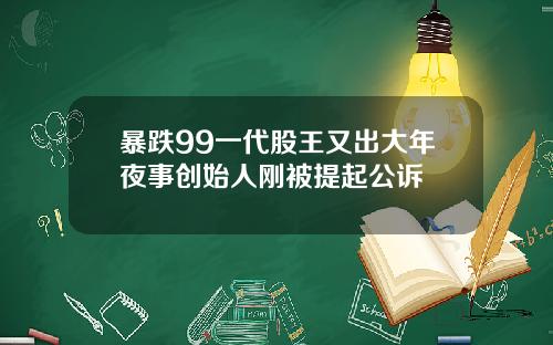 暴跌99一代股王又出大年夜事创始人刚被提起公诉