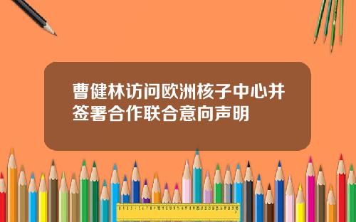 曹健林访问欧洲核子中心并签署合作联合意向声明