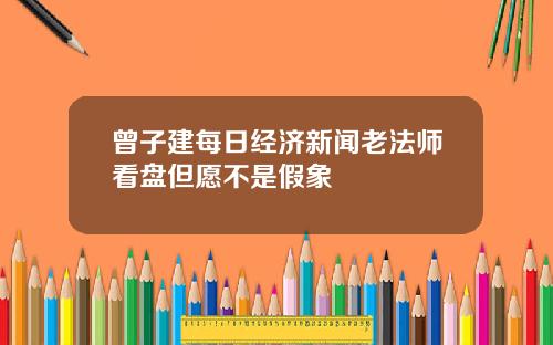 曾子建每日经济新闻老法师看盘但愿不是假象