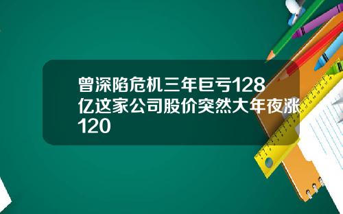 曾深陷危机三年巨亏128亿这家公司股价突然大年夜涨120