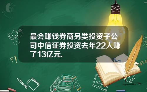 最会赚钱券商另类投资子公司中信证券投资去年22人赚了13亿元.