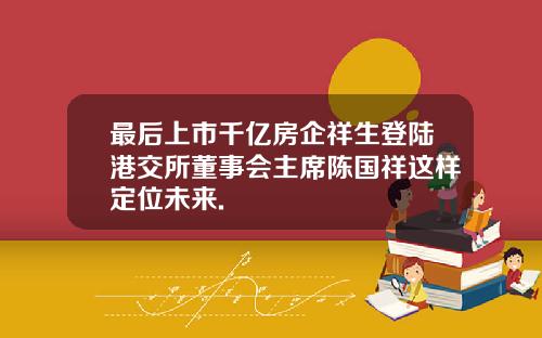 最后上市千亿房企祥生登陆港交所董事会主席陈国祥这样定位未来.