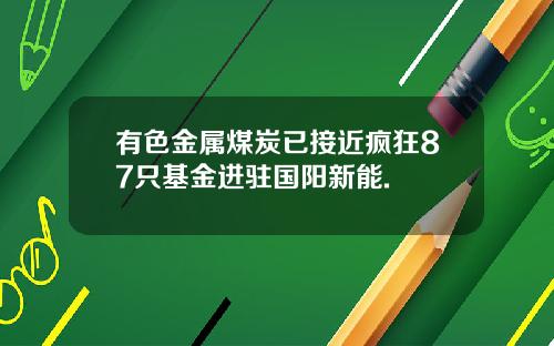 有色金属煤炭已接近疯狂87只基金进驻国阳新能.