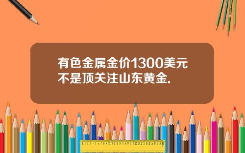 有色金属金价1300美元不是顶关注山东黄金.