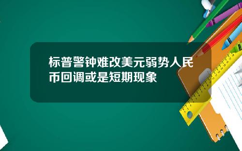 标普警钟难改美元弱势人民币回调或是短期现象