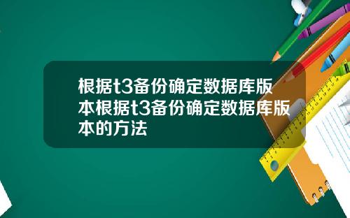 根据t3备份确定数据库版本根据t3备份确定数据库版本的方法