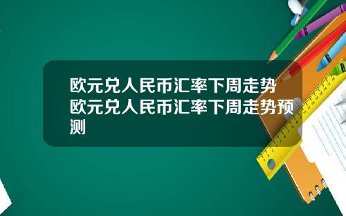 欧元兑人民币汇率下周走势欧元兑人民币汇率下周走势预测