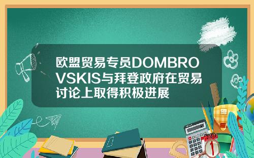 欧盟贸易专员DOMBROVSKIS与拜登政府在贸易讨论上取得积极进展