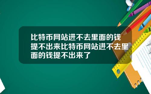 比特币网站进不去里面的钱提不出来比特币网站进不去里面的钱提不出来了