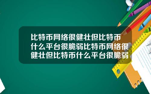 比特币网络很健壮但比特币什么平台很脆弱比特币网络很健壮但比特币什么平台很脆弱啊