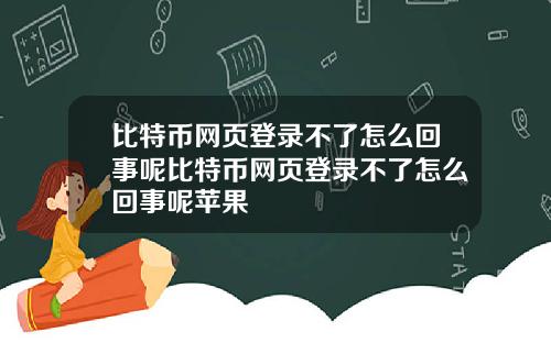 比特币网页登录不了怎么回事呢比特币网页登录不了怎么回事呢苹果