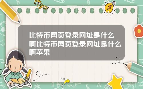 比特币网页登录网址是什么啊比特币网页登录网址是什么啊苹果