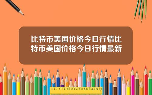 比特币美国价格今日行情比特币美国价格今日行情最新