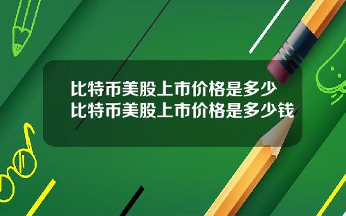 比特币美股上市价格是多少比特币美股上市价格是多少钱