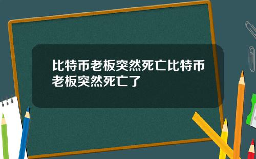 比特币老板突然死亡比特币老板突然死亡了