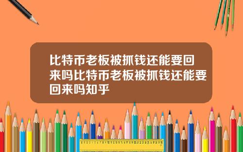 比特币老板被抓钱还能要回来吗比特币老板被抓钱还能要回来吗知乎