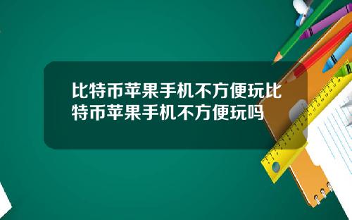 比特币苹果手机不方便玩比特币苹果手机不方便玩吗