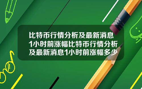 比特币行情分析及最新消息1小时前涨幅比特币行情分析及最新消息1小时前涨幅多少