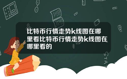 比特币行情走势k线图在哪里看比特币行情走势k线图在哪里看的