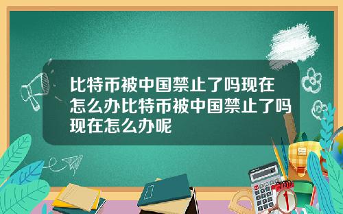 比特币被中国禁止了吗现在怎么办比特币被中国禁止了吗现在怎么办呢