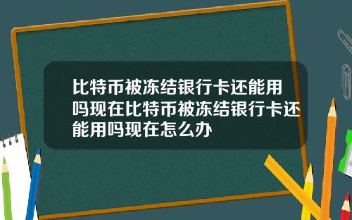 比特币被冻结银行卡还能用吗现在比特币被冻结银行卡还能用吗现在怎么办