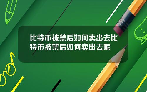 比特币被禁后如何卖出去比特币被禁后如何卖出去呢