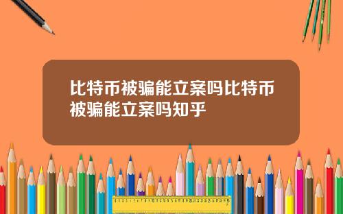 比特币被骗能立案吗比特币被骗能立案吗知乎