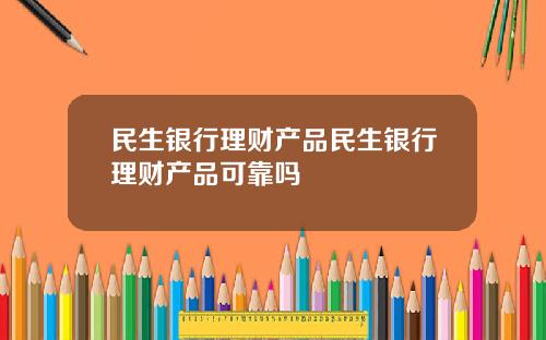 民生银行理财产品民生银行理财产品可靠吗