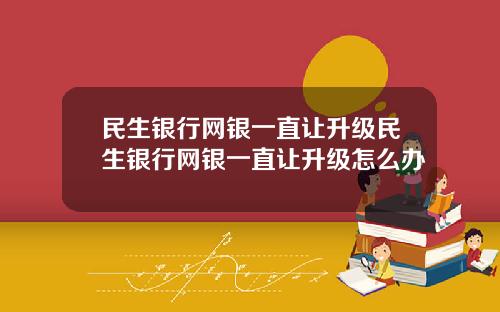 民生银行网银一直让升级民生银行网银一直让升级怎么办