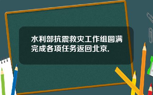 水利部抗震救灾工作组圆满完成各项任务返回北京.