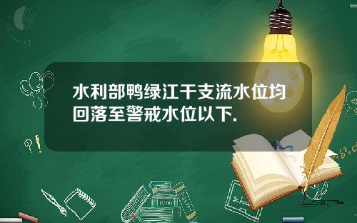 水利部鸭绿江干支流水位均回落至警戒水位以下.