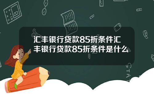 汇丰银行贷款85折条件汇丰银行贷款85折条件是什么