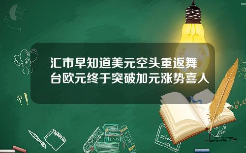 汇市早知道美元空头重返舞台欧元终于突破加元涨势喜人