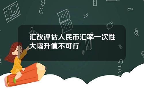 汇改评估人民币汇率一次性大幅升值不可行