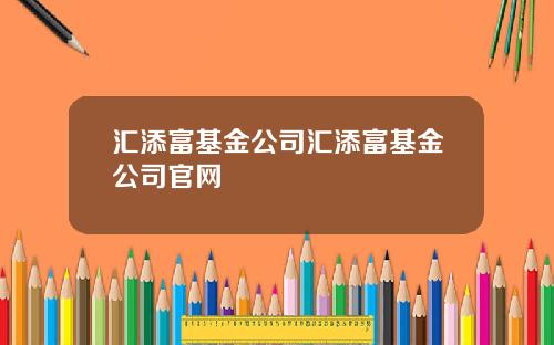 汇添富基金公司汇添富基金公司官网