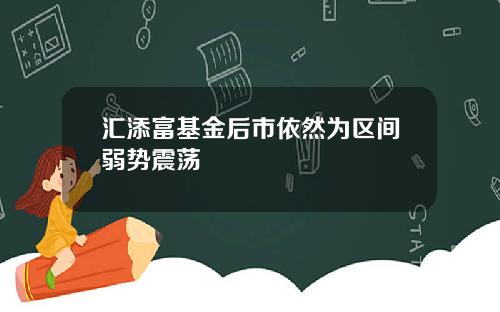 汇添富基金后市依然为区间弱势震荡