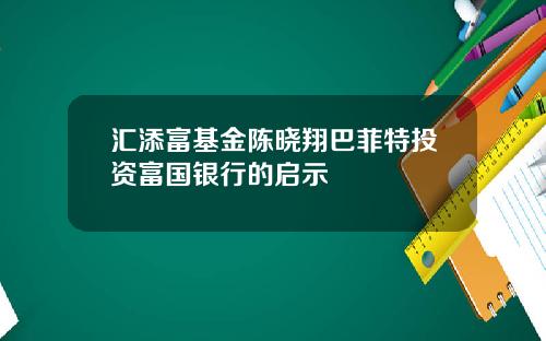 汇添富基金陈晓翔巴菲特投资富国银行的启示