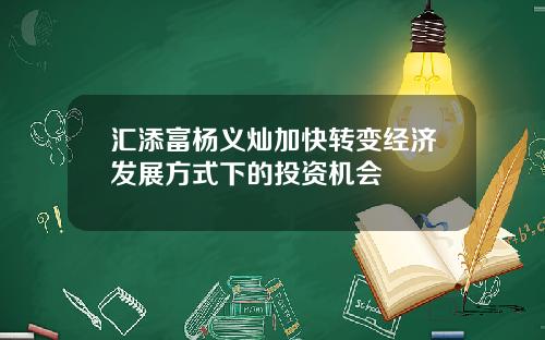 汇添富杨义灿加快转变经济发展方式下的投资机会