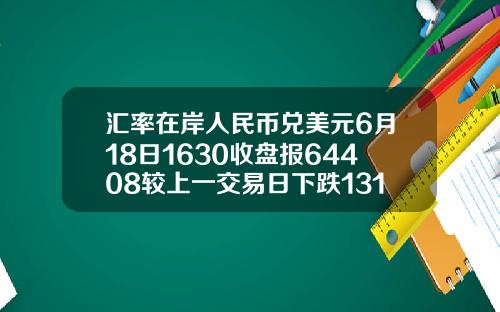 汇率在岸人民币兑美元6月18日1630收盘报64408较上一交易日下跌131点