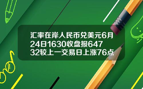 汇率在岸人民币兑美元6月24日1630收盘报64732较上一交易日上涨76点