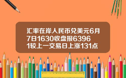 汇率在岸人民币兑美元6月7日1630收盘报63961较上一交易日上涨131点