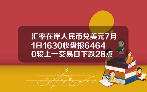 汇率在岸人民币兑美元7月1日1630收盘报64640较上一交易日下跌28点