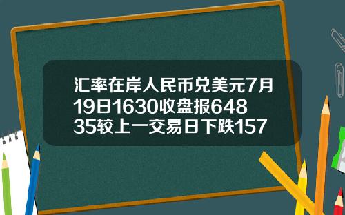 汇率在岸人民币兑美元7月19日1630收盘报64835较上一交易日下跌157点