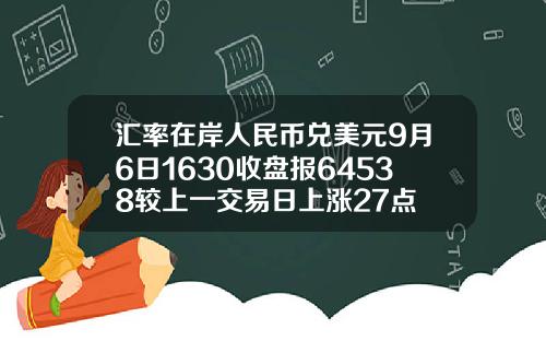 汇率在岸人民币兑美元9月6日1630收盘报64538较上一交易日上涨27点