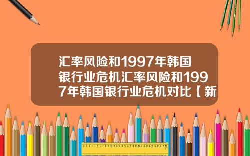 汇率风险和1997年韩国银行业危机汇率风险和1997年韩国银行业危机对比【新闻】