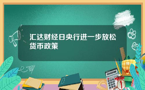 汇达财经日央行进一步放松货币政策