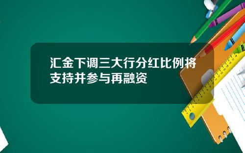 汇金下调三大行分红比例将支持并参与再融资