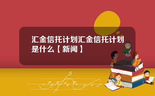 汇金信托计划汇金信托计划是什么【新闻】